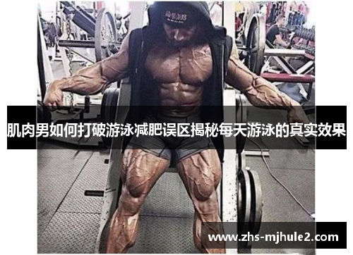 肌肉男如何打破游泳减肥误区揭秘每天游泳的真实效果