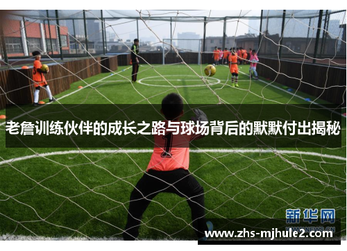 老詹训练伙伴的成长之路与球场背后的默默付出揭秘