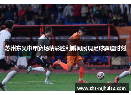 苏州东吴中甲赛场精彩胜利瞬间展现足球辉煌时刻