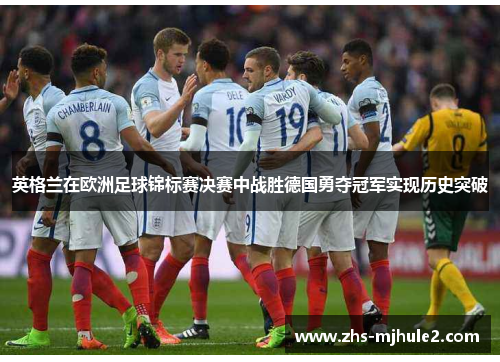英格兰在欧洲足球锦标赛决赛中战胜德国勇夺冠军实现历史突破 英格兰在欧洲足球锦标赛决赛中战胜德国勇夺冠军实现历史突破