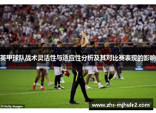 英甲球队战术灵活性与适应性分析及其对比赛表现的影响 英甲球队战术灵活性与适应性分析及其对比赛表现的影响