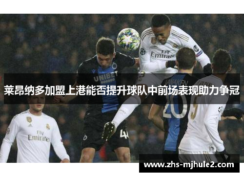 莱昂纳多加盟上港能否提升球队中前场表现助力争冠 莱昂纳多加盟上港能否提升球队中前场表现助力争冠