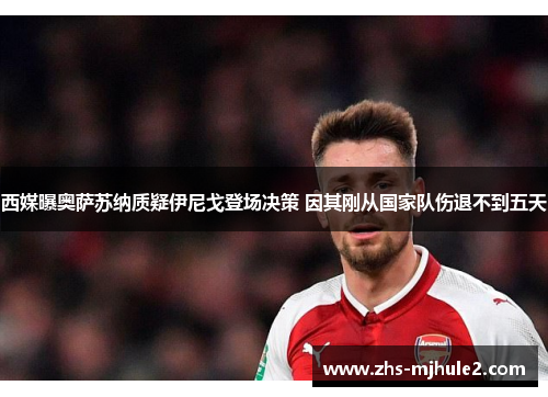 西媒曝奥萨苏纳质疑伊尼戈登场决策 因其刚从国家队伤退不到五天
