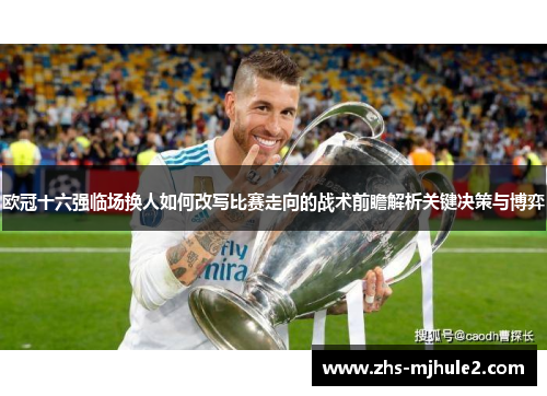 欧冠十六强临场换人如何改写比赛走向的战术前瞻解析关键决策与博弈 欧冠十六强临场换人如何改写比赛走向的战术前瞻解析关键决策与博弈
