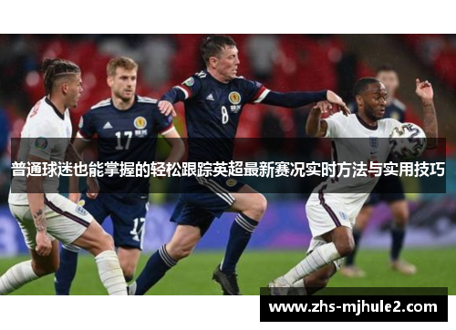 普通球迷也能掌握的轻松跟踪英超最新赛况实时方法与实用技巧