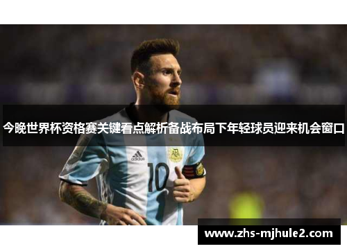 今晚世界杯资格赛关键看点解析备战布局下年轻球员迎来机会窗口 今晚世界杯资格赛关键看点解析备战布局下年轻球员迎来机会窗口