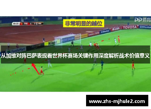 从加维对阵巴萨表现看世界杯赛场关键作用深度解析战术价值意义