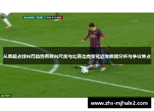 从英超点球判罚趋势看裁判尺度与比赛走向变化近年数据分析与争议焦点
