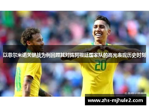 以菲尔米诺关键战为例回顾其对阵阿根廷国家队的高光表现历史时刻 以菲尔米诺关键战为例回顾其对阵阿根廷国家队的高光表现历史时刻