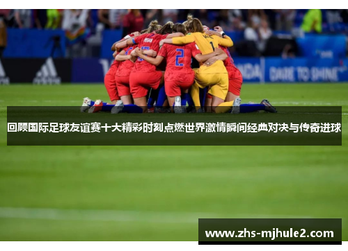 回顾国际足球友谊赛十大精彩时刻点燃世界激情瞬间经典对决与传奇进球 回顾国际足球友谊赛十大精彩时刻点燃世界激情瞬间经典对决与传奇进球