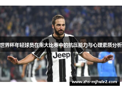 世界杯年轻球员在重大比赛中的抗压能力与心理素质分析 世界杯年轻球员在重大比赛中的抗压能力与心理素质分析