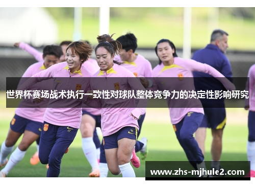 世界杯赛场战术执行一致性对球队整体竞争力的决定性影响研究 世界杯赛场战术执行一致性对球队整体竞争力的决定性影响研究
