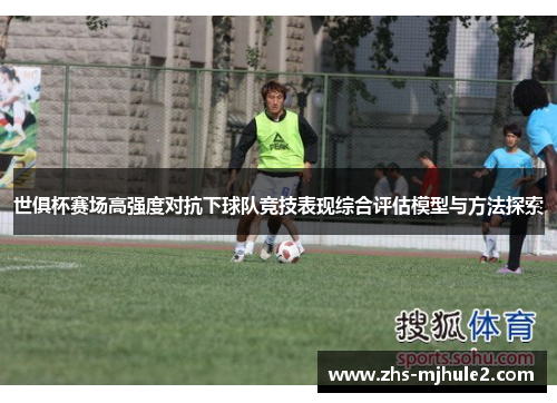 世俱杯赛场高强度对抗下球队竞技表现综合评估模型与方法探索