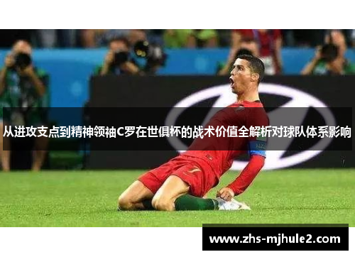 从进攻支点到精神领袖C罗在世俱杯的战术价值全解析对球队体系影响