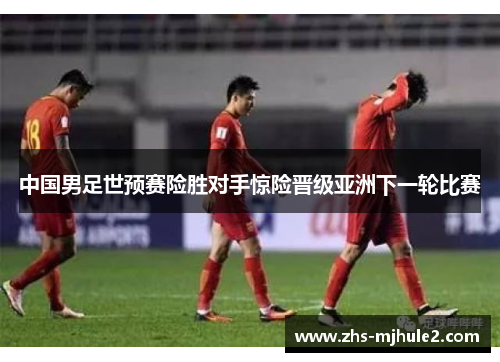 中国男足世预赛险胜对手惊险晋级亚洲下一轮比赛